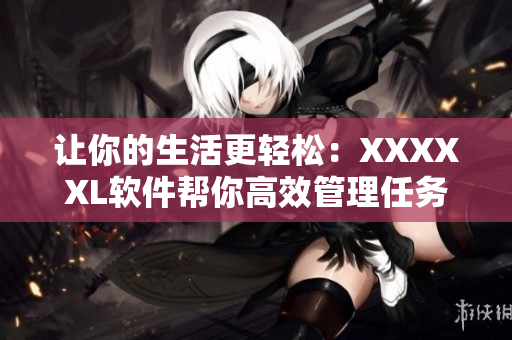讓你的生活更輕松：XXXXXL軟件幫你高效管理任務(wù)和提高工作效率