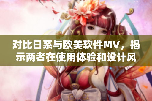對(duì)比日系與歐美軟件MV，揭示兩者在使用體驗(yàn)和設(shè)計(jì)風(fēng)格上的不同之處