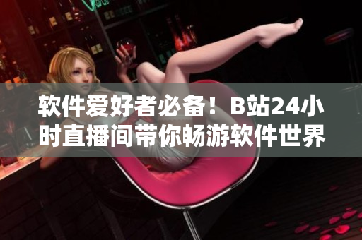 軟件愛(ài)好者必備！B站24小時(shí)直播間帶你暢游軟件世界