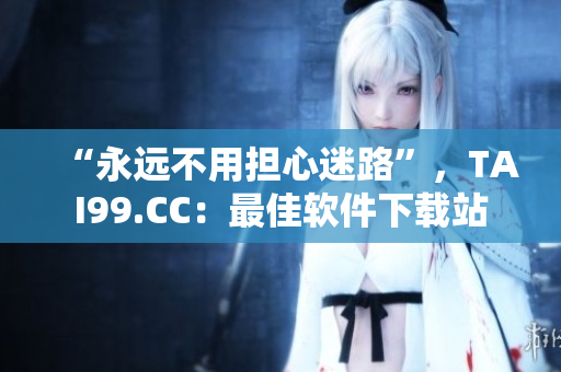 “永遠(yuǎn)不用擔(dān)心迷路”，TAI99.CC：最佳軟件下載站