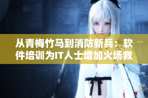 從青梅竹馬到消防新兵：軟件培訓(xùn)為IT人士增加火場救援技能
