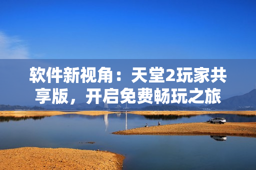 軟件新視角：天堂2玩家共享版，開啟免費(fèi)暢玩之旅