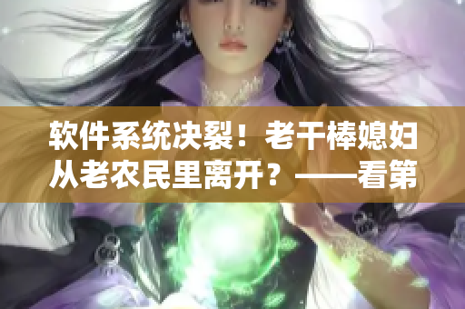 軟件系統(tǒng)決裂！老干棒媳婦從老農(nóng)民里離開(kāi)？——看第幾集揭秘！