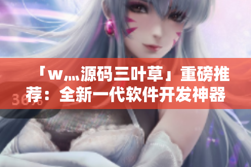 「w灬源碼三葉草」重磅推薦：全新一代軟件開(kāi)發(fā)神器，飛躍時(shí)代科技界！