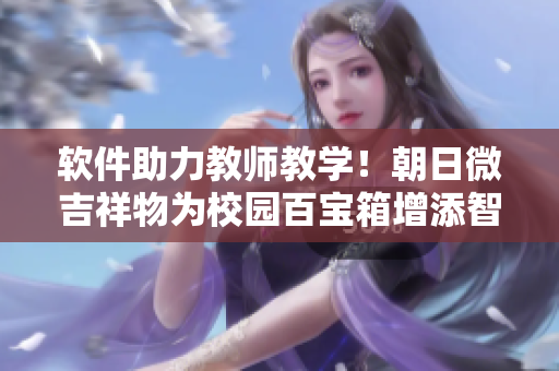 軟件助力教師教學(xué)！朝日微吉祥物為校園百寶箱增添智能
