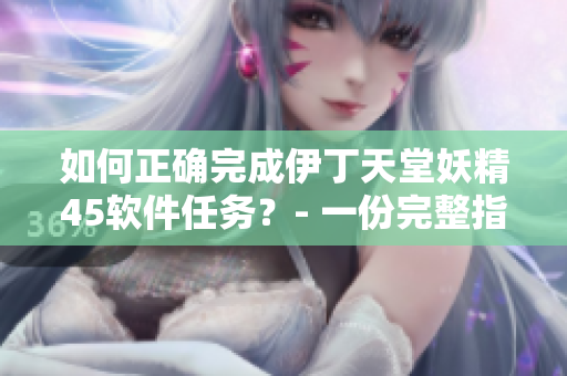 如何正確完成伊丁天堂妖精45軟件任務(wù)？- 一份完整指南