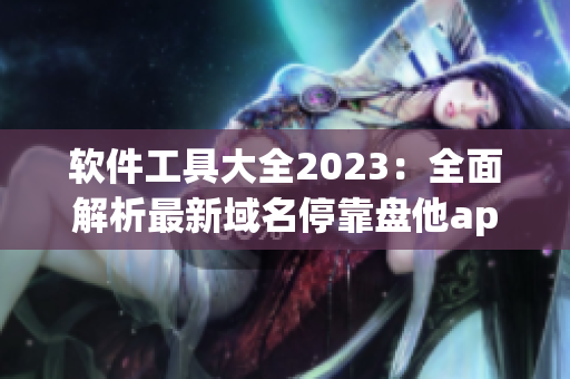 軟件工具大全2023：全面解析最新域名?？勘P(pán)他app