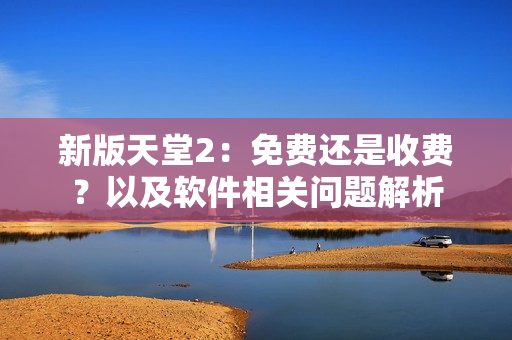 新版天堂2：免費(fèi)還是收費(fèi)？以及軟件相關(guān)問(wèn)題解析