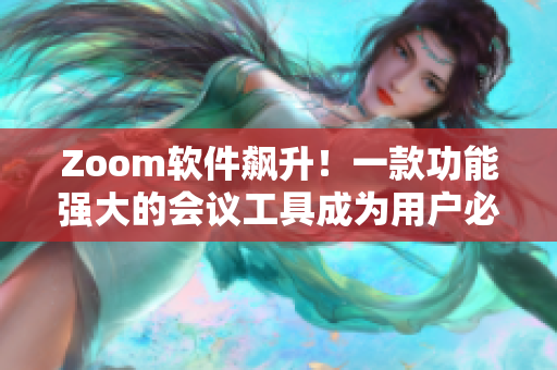 Zoom軟件飆升！一款功能強(qiáng)大的會議工具成為用戶必備