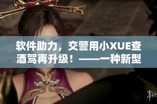 軟件助力，交警用小XUE查酒駕再升級！——一種新型智能化檢測方案