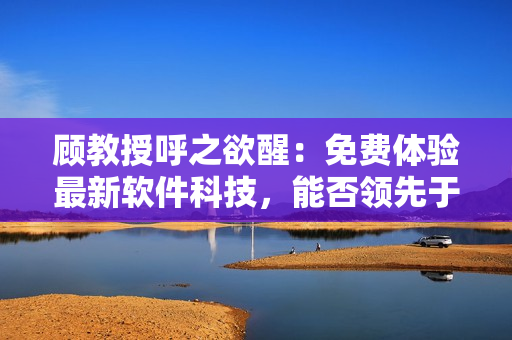 顧教授呼之欲醒：免費體驗最新軟件科技，能否領(lǐng)先于競爭對手？