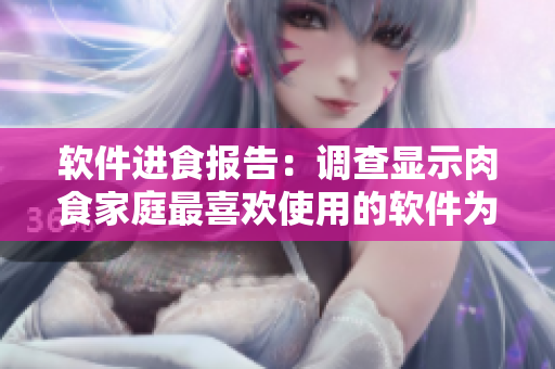 軟件進(jìn)食報(bào)告：調(diào)查顯示肉食家庭最喜歡使用的軟件為何？
