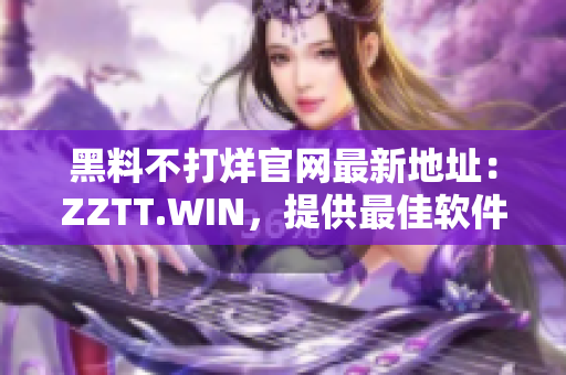 黑料不打烊官網(wǎng)最新地址：ZZTT.WIN，提供最佳軟件資源！