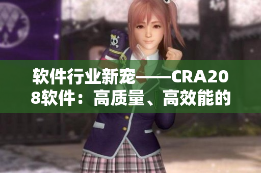 軟件行業(yè)新寵——CRA208軟件：高質(zhì)量、高效能的最佳選擇
