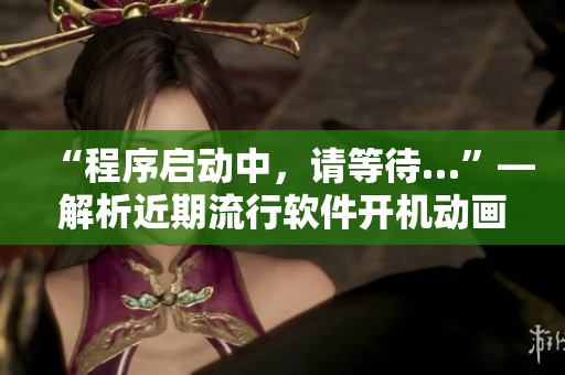 “程序啟動中，請等待…”—解析近期流行軟件開機動畫和啟動速度優(yōu)化方法