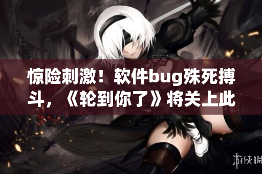 驚險刺激！軟件bug殊死搏斗，《輪到你了》將關(guān)上此一幕！