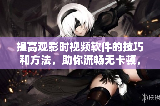 提高觀影時(shí)視頻軟件的技巧和方法，助你流暢無卡頓，省心省力！