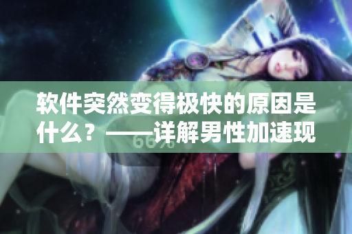 軟件突然變得極快的原因是什么？——詳解男性加速現(xiàn)象