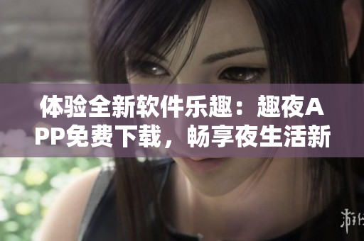 體驗全新軟件樂趣：趣夜APP免費下載，暢享夜生活新潮流