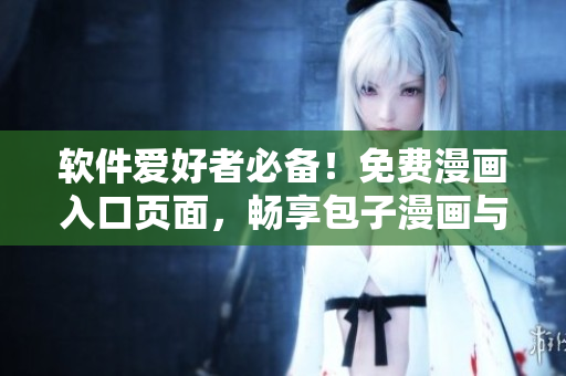 軟件愛好者必備！免費漫畫入口頁面，暢享包子漫畫與最新軟件動態(tài)