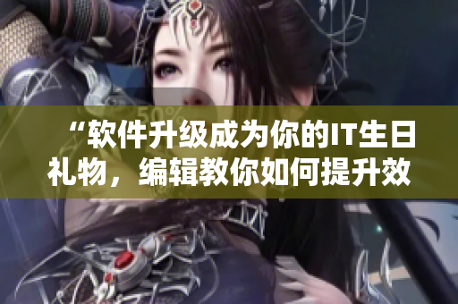 “軟件升級成為你的IT生日禮物，編輯教你如何提升效率”