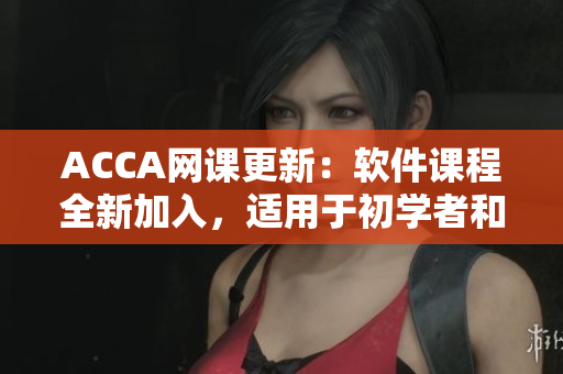 ACCA網(wǎng)課更新：軟件課程全新加入，適用于初學(xué)者和從業(yè)人員