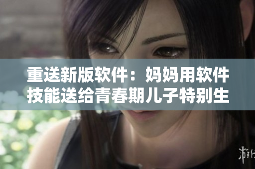 重送新版軟件：媽媽用軟件技能送給青春期兒子特別生日禮物！