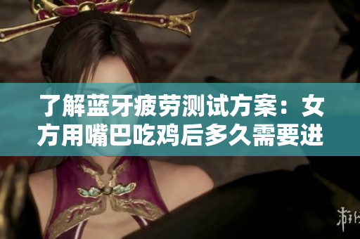 了解藍牙疲勞測試方案：女方用嘴巴吃雞后多久需要進行呼吸頻率檢測？