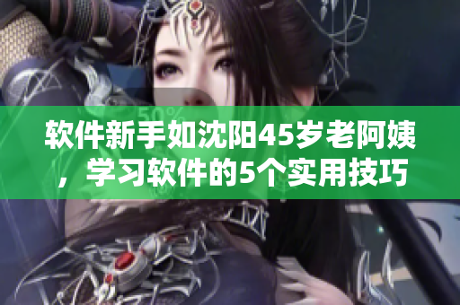 軟件新手如沈陽45歲老阿姨，學(xué)習(xí)軟件的5個(gè)實(shí)用技巧