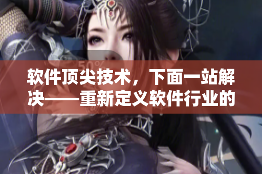 軟件頂尖技術，下面一站解決——重新定義軟件行業(yè)的頂級解決方案