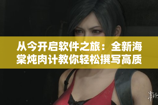 從今開啟軟件之旅：全新海棠燉肉計教你輕松撰寫高質(zhì)量文章