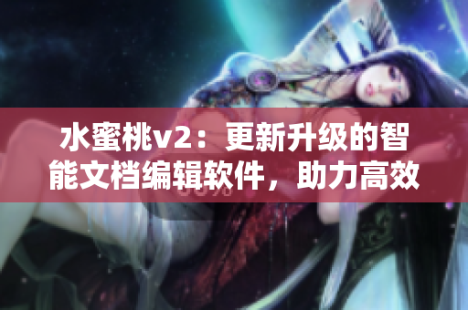 水蜜桃v2：更新升級(jí)的智能文檔編輯軟件，助力高效創(chuàng)作