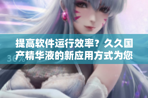 提高軟件運(yùn)行效率？久久國(guó)產(chǎn)精華液的新應(yīng)用方式為您揭秘！