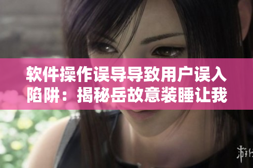 軟件操作誤導(dǎo)導(dǎo)致用戶(hù)誤入陷阱：揭秘岳故意裝睡讓我挺進(jìn)去事件