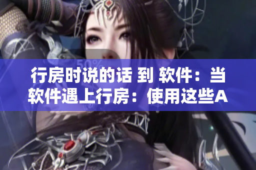 行房時說的話 到 軟件：當(dāng)軟件遇上行房：使用這些APP提高性愛體驗