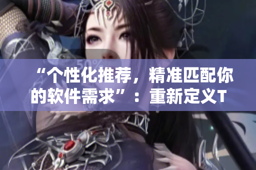 “個性化推薦，精準(zhǔn)匹配你的軟件需求”：重新定義T9T9T9推薦機(jī)制
