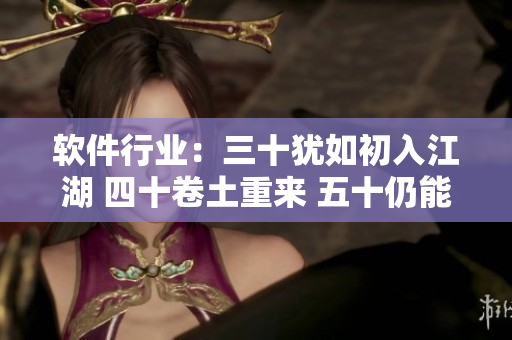 軟件行業(yè)：三十猶如初入江湖 四十卷土重來(lái) 五十仍能翻江倒海