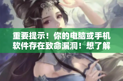 重要提示！你的電腦或手機(jī)軟件存在致命漏洞！想了解更多？請點(diǎn)擊閱讀！