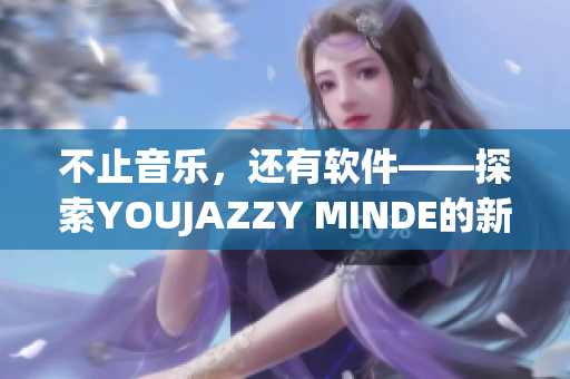 不止音樂(lè)，還有軟件——探索YOUJAZZY MINDE的新世界