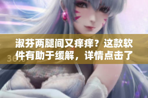 淑芬兩腿間又癢癢？這款軟件有助于緩解，詳情點(diǎn)擊了解！