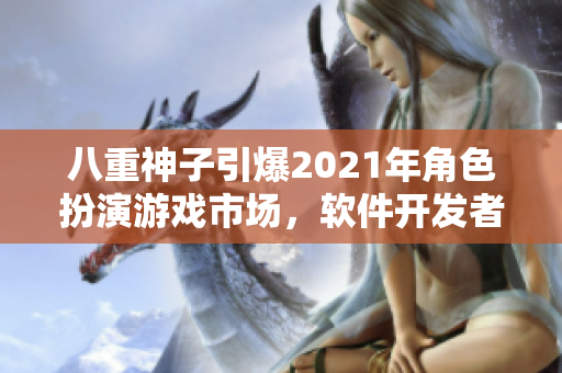 八重神子引爆2021年角色扮演游戲市場，軟件開發(fā)者必須了解的原因