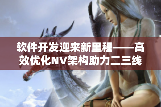 軟件開發(fā)迎來新里程——高效優(yōu)化NV架構(gòu)助力二三線軟件行業(yè)騰飛