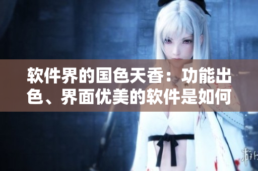 軟件界的國色天香：功能出色、界面優(yōu)美的軟件是如何制作的？