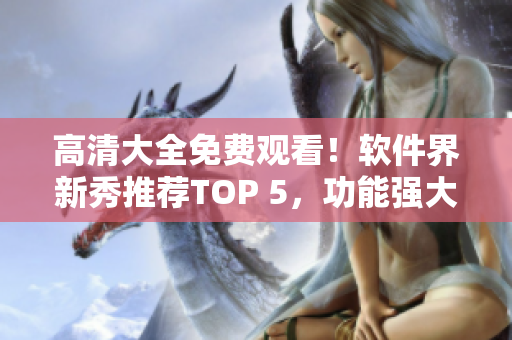 高清大全免費觀看！軟件界新秀推薦TOP 5，功能強大，操作簡單易學