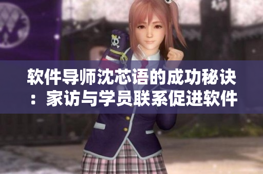 軟件導師沈芯語的成功秘訣：家訪與學員聯(lián)系促進軟件學習MD0076