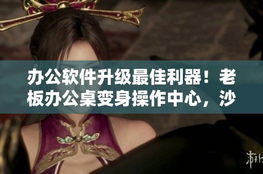辦公軟件升級最佳利器！老板辦公桌變身操作中心，沙發(fā)成為創(chuàng)新思考舞臺