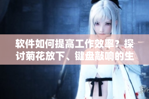 軟件如何提高工作效率？探討菊花放下、鍵盤敲響的生產(chǎn)力
