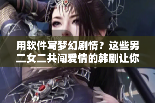 用軟件寫夢幻劇情？這些男二女二共闖愛情的韓劇讓你心動！