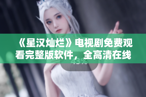 《星漢燦爛》電視劇免費(fèi)觀看完整版軟件，全高清在線播放