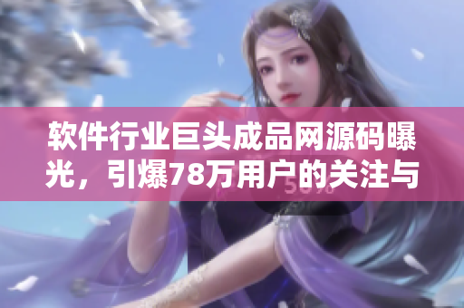 軟件行業(yè)巨頭成品網(wǎng)源碼曝光，引爆78萬用戶的關注與討論